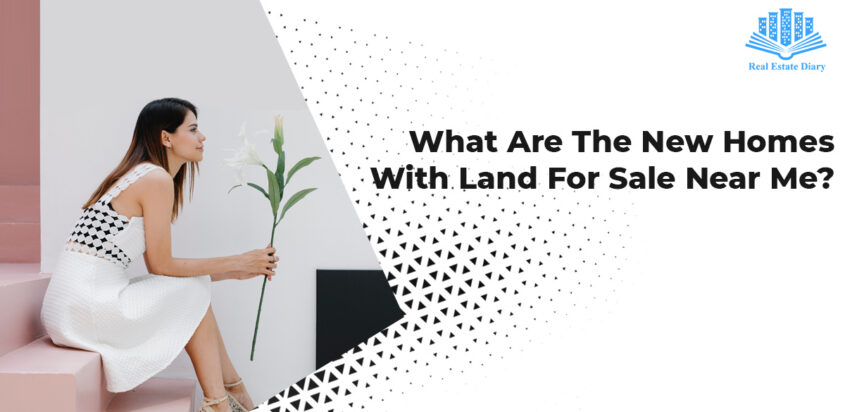 What Are The New Homes With Land For Sale Near Me?